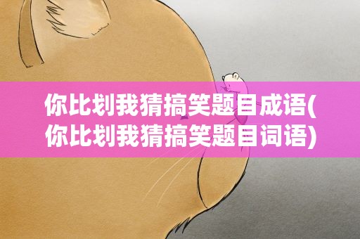 你比划我猜搞笑题目成语(你比划我猜搞笑题目词语)