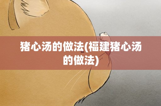 猪心汤的做法(福建猪心汤的做法)
