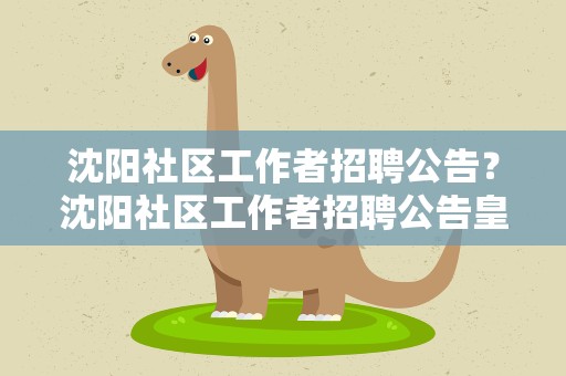 沈阳社区工作者招聘公告？沈阳社区工作者招聘公告皇姑