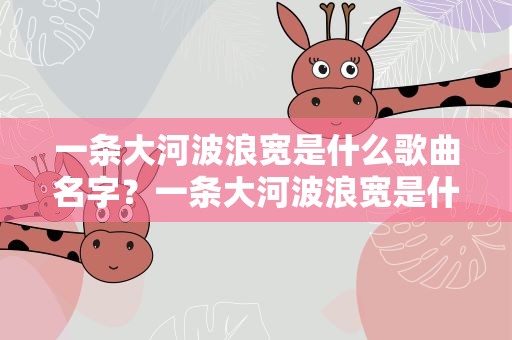 一条大河波浪宽是什么歌曲名字？一条大河波浪宽是什么歌曲的名字