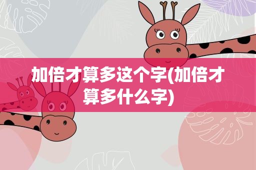 加倍才算多这个字(加倍才算多什么字)