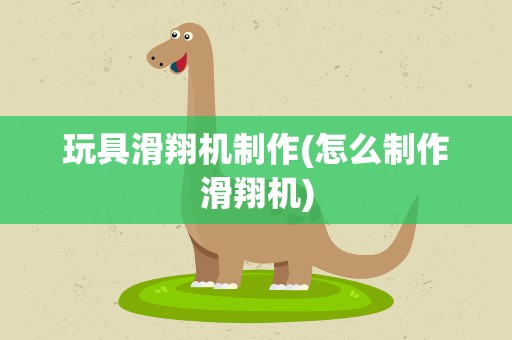 玩具滑翔机制作(怎么制作滑翔机)