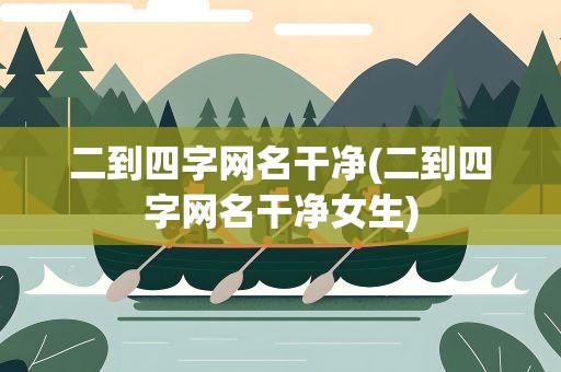二到四字网名干净(二到四字网名干净女生)