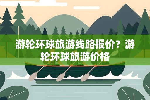 游轮环球旅游线路报价？游轮环球旅游价格