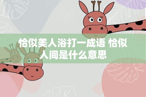 恰似美人浴打一成语 恰似人间是什么意思