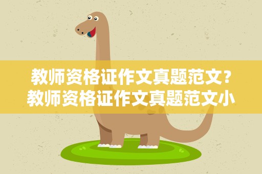 教师资格证作文真题范文？教师资格证作文真题范文小学