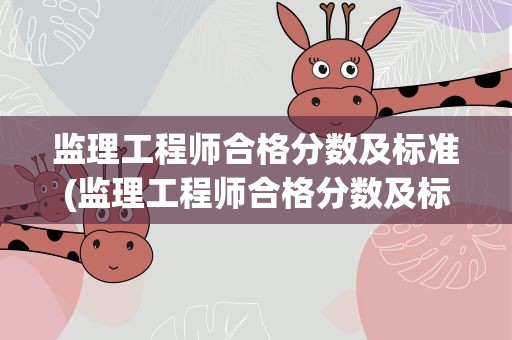 监理工程师合格分数及标准(监理工程师合格分数及标准是什么)