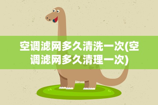 空调滤网多久清洗一次(空调滤网多久清理一次)
