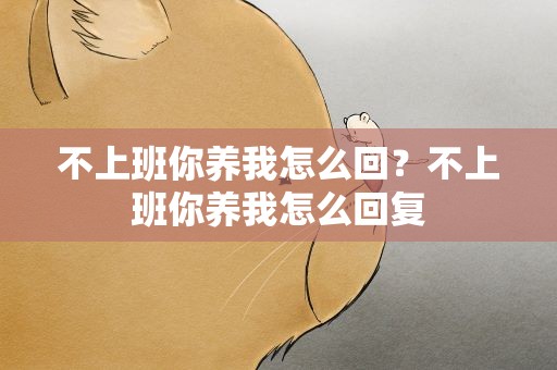 不上班你养我怎么回？不上班你养我怎么回复