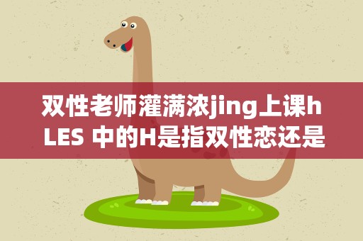 双性老师灌满浓jing上课h LES 中的H是指双性恋还是TP通吃