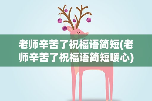 老师辛苦了祝福语简短(老师辛苦了祝福语简短暖心)