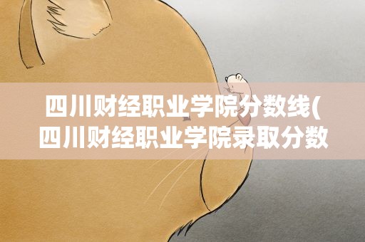 四川财经职业学院分数线(四川财经职业学院录取分数线是多少)