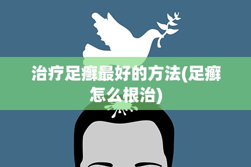 治疗足癣最好的方法(足癣怎么根治)