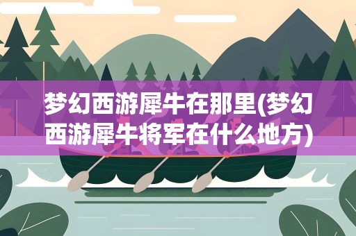 梦幻西游犀牛在那里(梦幻西游犀牛将军在什么地方)