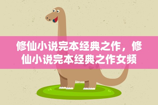 修仙小说完本经典之作，修仙小说完本经典之作女频