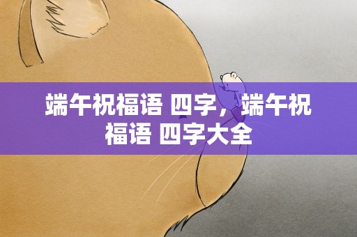 端午祝福语 四字，端午祝福语 四字大全