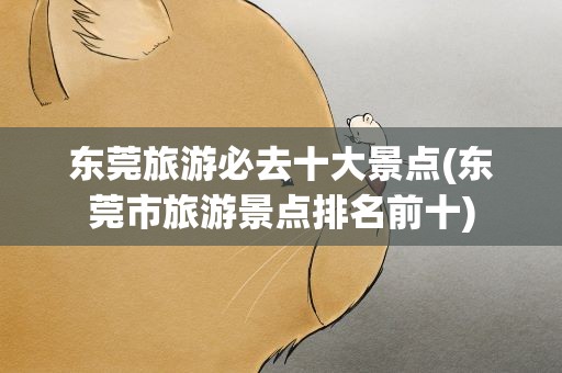 东莞旅游必去十大景点(东莞市旅游景点排名前十)
