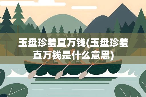 玉盘珍羞直万钱(玉盘珍羞直万钱是什么意思)