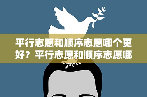 平行志愿和顺序志愿哪个更好？平行志愿和顺序志愿哪个更好些