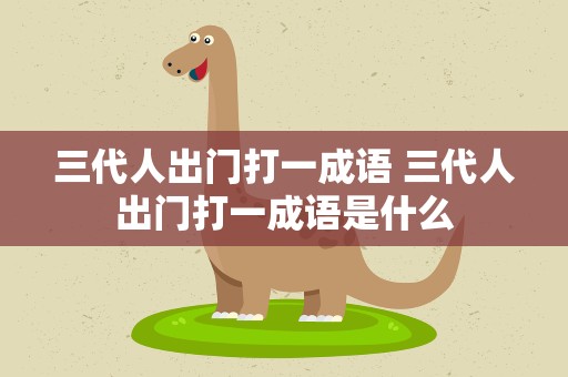 三代人出门打一成语 三代人出门打一成语是什么