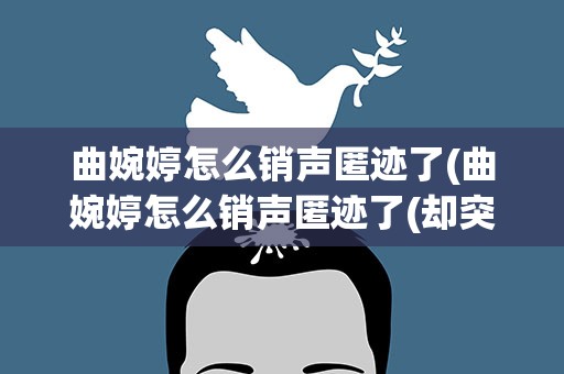 曲婉婷怎么销声匿迹了(曲婉婷怎么销声匿迹了(却突然销声匿迹))
