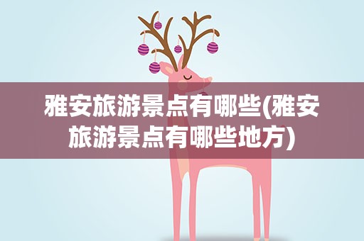 雅安旅游景点有哪些(雅安旅游景点有哪些地方)