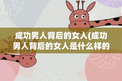 成功男人背后的女人(成功男人背后的女人是什么样的)