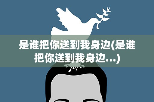 是谁把你送到我身边(是谁把你送到我身边…)