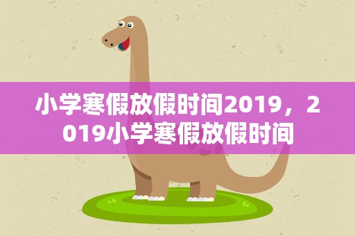 小学寒假放假时间2019，2019小学寒假放假时间
