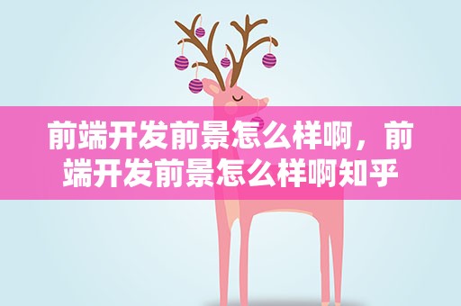 前端开发前景怎么样啊，前端开发前景怎么样啊知乎