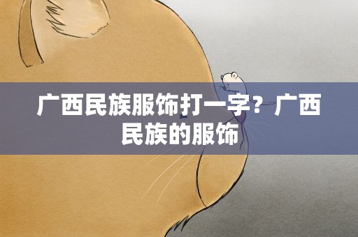 广西民族服饰打一字？广西民族的服饰