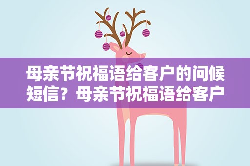 母亲节祝福语给客户的问候短信？母亲节祝福语给客户的问候短信内容