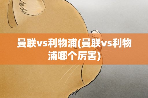 曼联vs利物浦(曼联vs利物浦哪个厉害)
