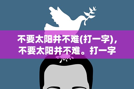 不要太阳并不难(打一字)，不要太阳并不难。打一字