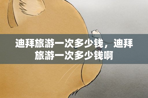 迪拜旅游一次多少钱，迪拜旅游一次多少钱啊