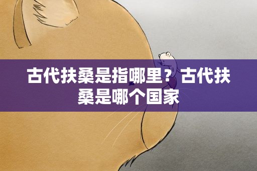 古代扶桑是指哪里？古代扶桑是哪个国家