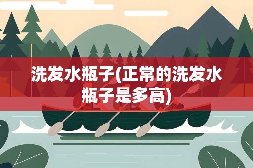 洗发水瓶子(正常的洗发水瓶子是多高)