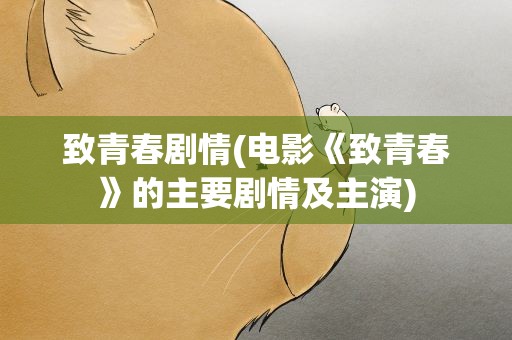 致青春剧情(电影《致青春》的主要剧情及主演)