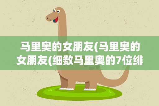 马里奥的女朋友(马里奥的女朋友(细数马里奥的7位绯闻女友))