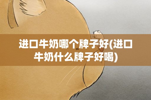 进口牛奶哪个牌子好(进口牛奶什么牌子好喝)