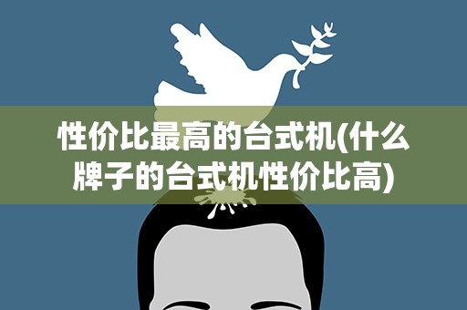性价比最高的台式机(什么牌子的台式机性价比高)