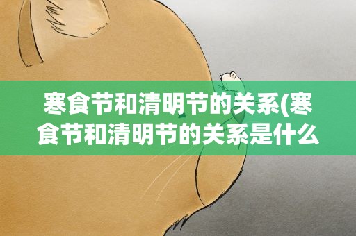 寒食节和清明节的关系(寒食节和清明节的关系是什么)
