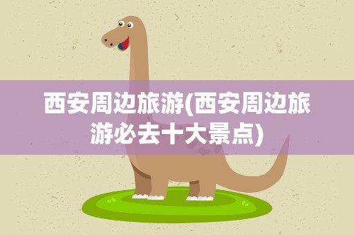 西安周边旅游(西安周边旅游必去十大景点)