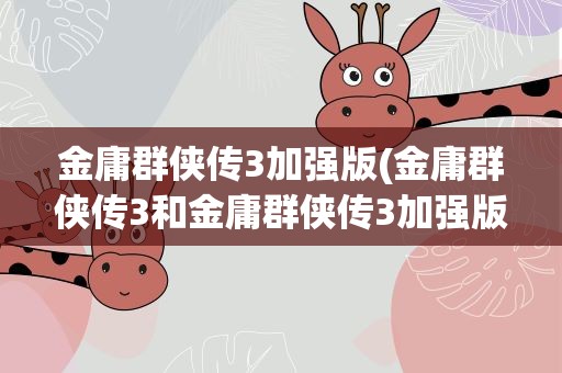 金庸群侠传3加强版(金庸群侠传3和金庸群侠传3加强版有什么区别)