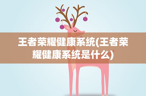 王者荣耀健康系统(王者荣耀健康系统是什么)