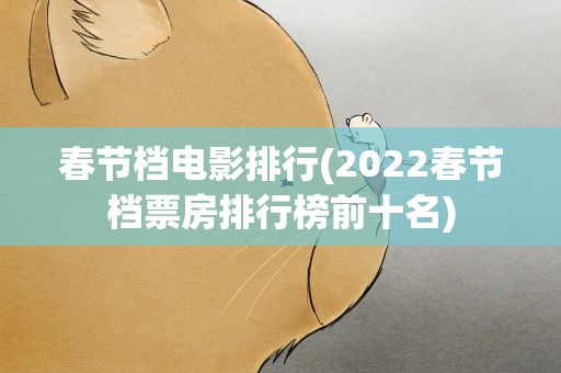 春节档电影排行(2022春节档票房排行榜前十名)