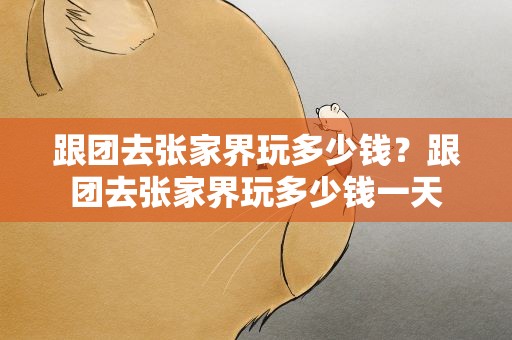 跟团去张家界玩多少钱？跟团去张家界玩多少钱一天