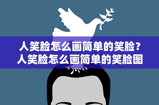 人笑脸怎么画简单的笑脸？人笑脸怎么画简单的笑脸图片