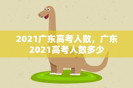 2021广东高考人数，广东2021高考人数多少