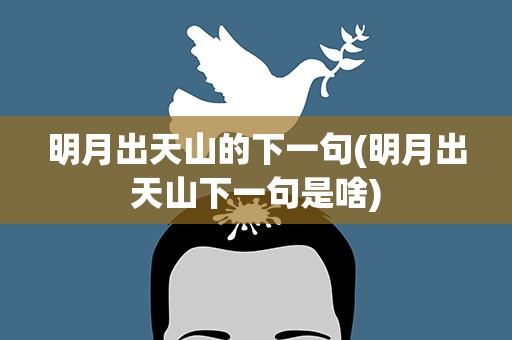 明月出天山的下一句(明月出天山下一句是啥)